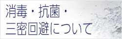 消毒・抗菌・三密回避について